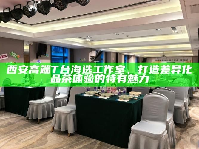 西安高端T台海选工作室，打造差异化品茶体验的特有魅力