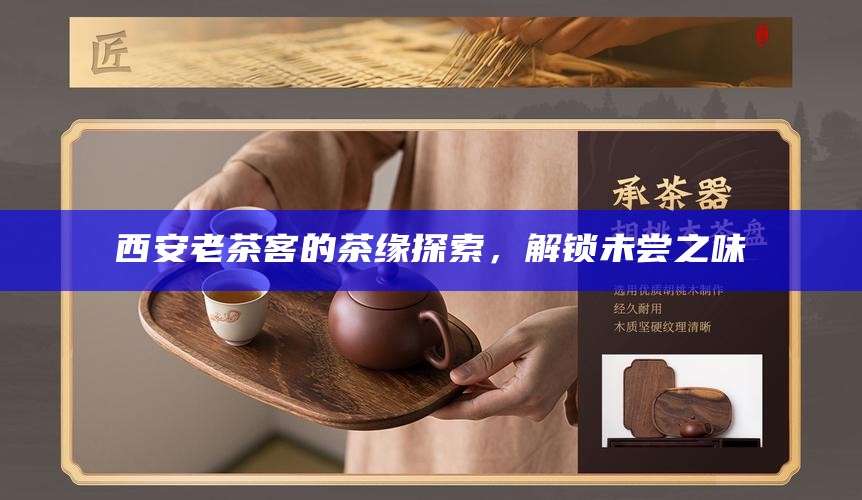 西安老茶客的茶缘探索,解锁未尝之味
