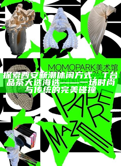 探索西安新潮休闲方式，T台品茶大选海选——一场时尚与传统的完美碰撞