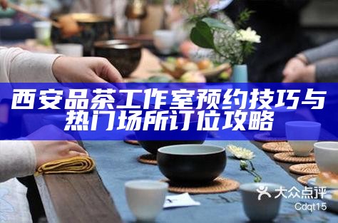 西安品茶工作室预约技巧与热门场所订位攻略