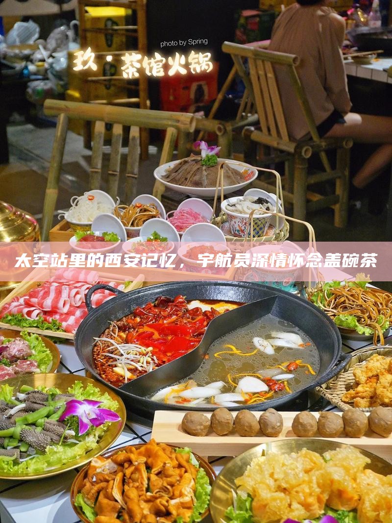 太空站里的西安记忆，宇航员深情怀念盖碗茶