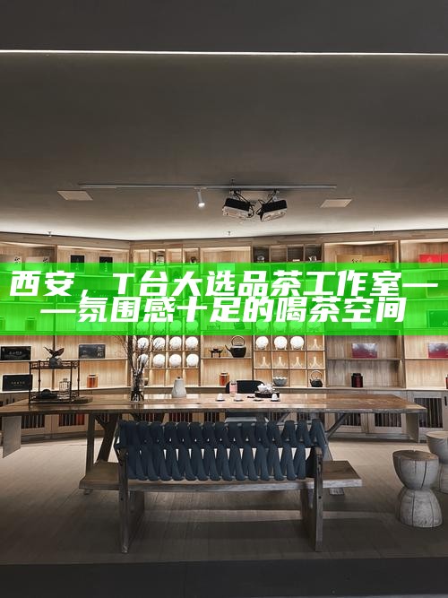 西安,T台大选品茶工作室——氛围感十足的喝茶空间