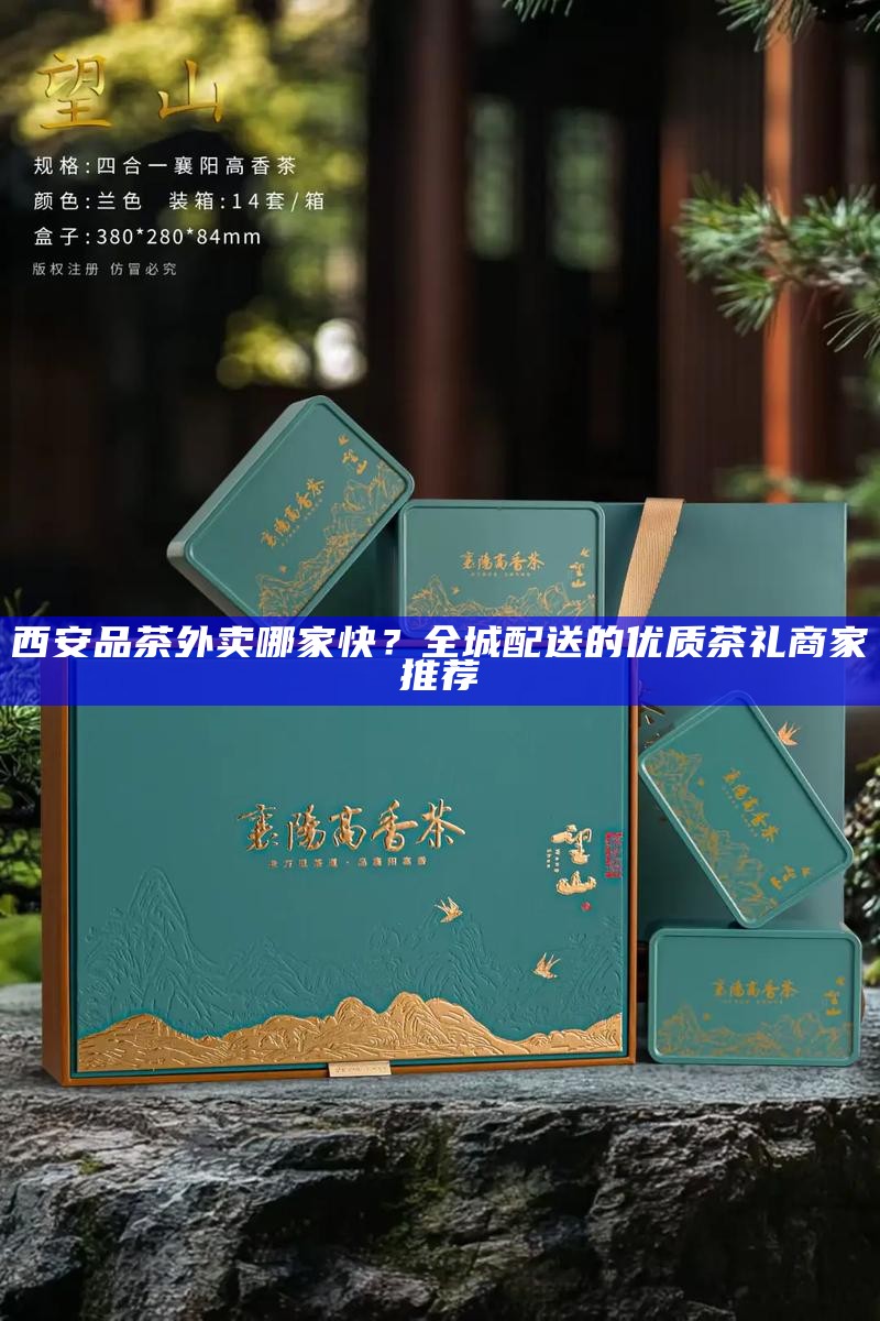 西安品茶外卖哪家快？全城配送的优质茶礼商家推荐