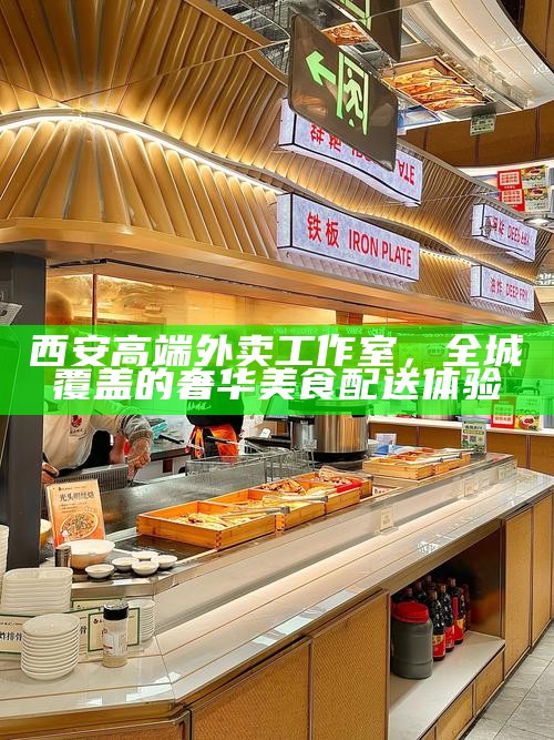 西安高端外卖工作室，全城覆盖的奢华美食配送体验